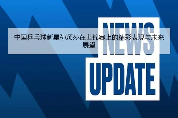 中国乒乓球新星孙颖莎在世锦赛上的精彩表现与未来展望