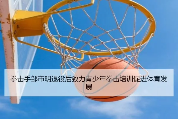 拳击手邹市明退役后致力青少年拳击培训促进体育发展